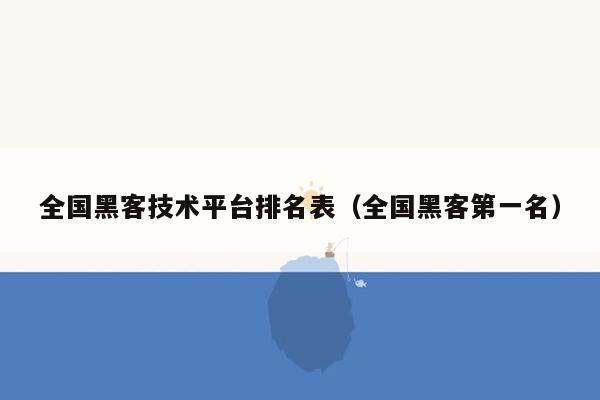 全国黑客技术平台排名表（全国黑客第一名）