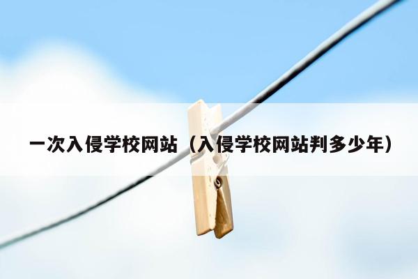 一次入侵学校网站（入侵学校网站判多少年）