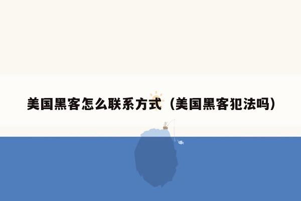 美国黑客怎么联系方式（美国黑客犯法吗）