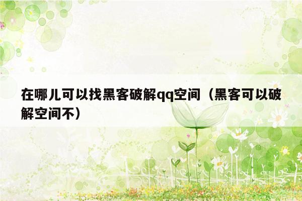 在哪儿可以找黑客破解qq空间（黑客可以破解空间不）