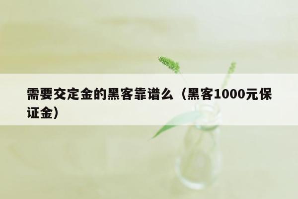 需要交定金的黑客靠谱么（黑客1000元保证金）