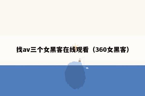 找av三个女黑客在线观看（360女黑客）