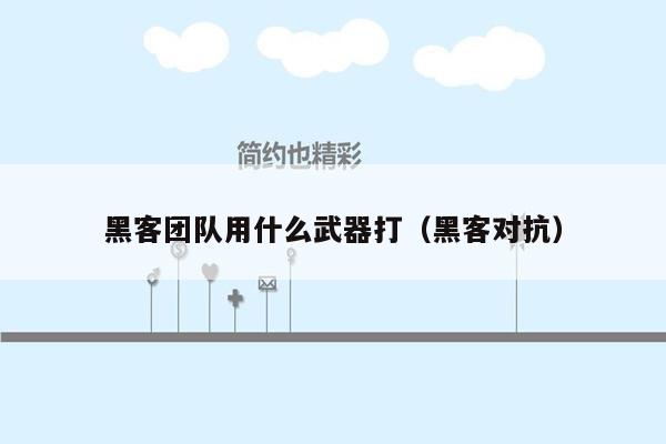 黑客团队用什么武器打（黑客对抗）
