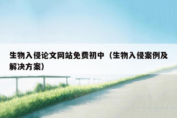 生物入侵论文网站免费初中（生物入侵案例及解决方案）