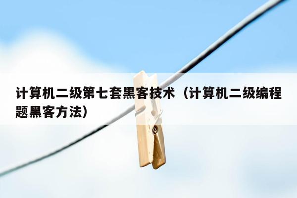 计算机二级第七套黑客技术（计算机二级编程题黑客方法）