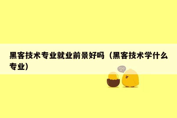 黑客技术专业就业前景好吗（黑客技术学什么专业）