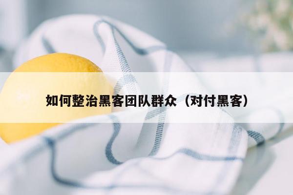 如何整治黑客团队群众（对付黑客）
