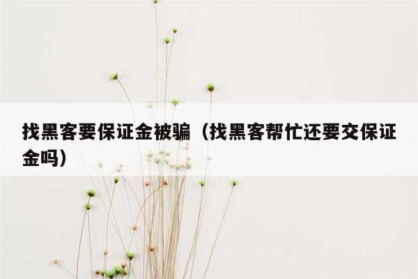 找黑客要保证金被骗（找黑客帮忙还要交保证金吗）