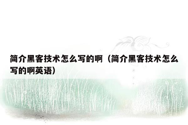 简介黑客技术怎么写的啊（简介黑客技术怎么写的啊英语）