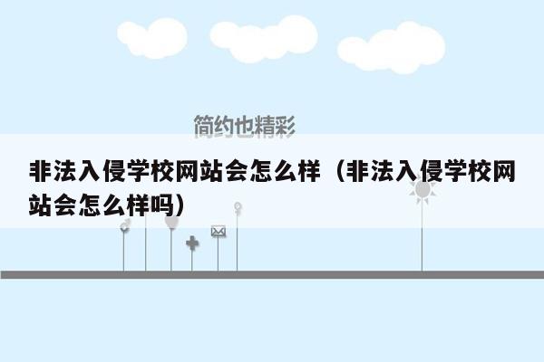 非法入侵学校网站会怎么样（非法入侵学校网站会怎么样吗）