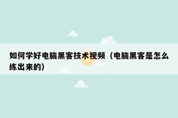 如何学好电脑黑客技术视频（电脑黑客是怎么练出来的）