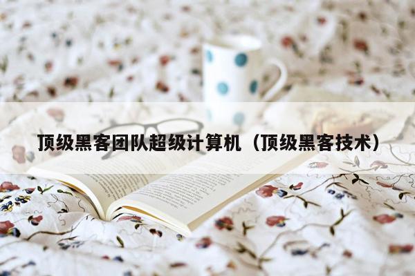 顶级黑客团队超级计算机（顶级黑客技术）