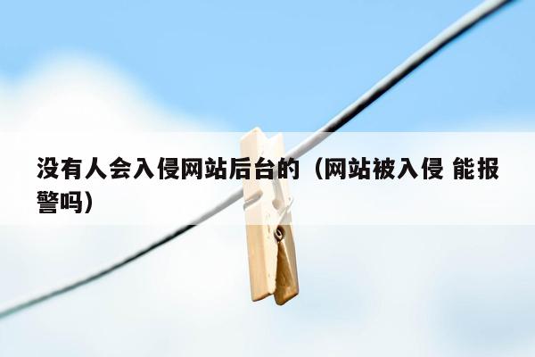 没有人会入侵网站后台的（网站被入侵 能报警吗）