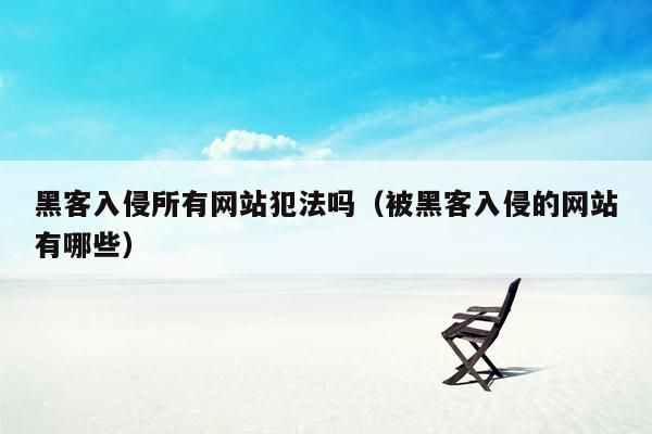 黑客入侵所有网站犯法吗（被黑客入侵的网站有哪些）
