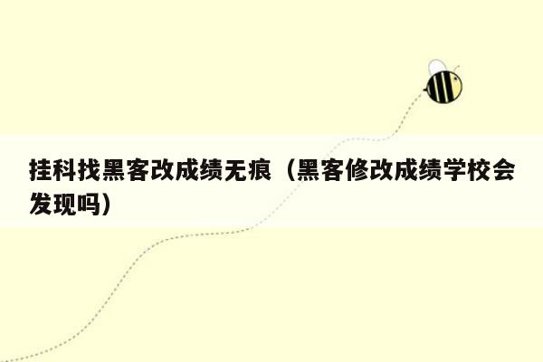 挂科找黑客改成绩无痕（黑客修改成绩学校会发现吗）