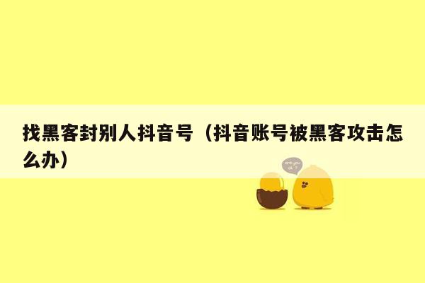 找黑客封别人抖音号（抖音账号被黑客攻击怎么办）