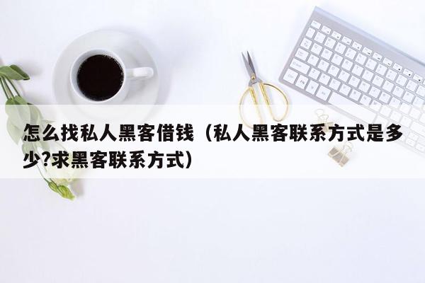 怎么找私人黑客借钱（私人黑客联系方式是多少?求黑客联系方式）