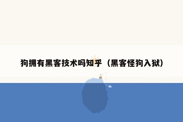 狗拥有黑客技术吗知乎（黑客怪狗入狱）