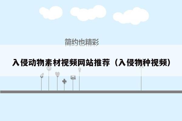 入侵动物素材视频网站推荐（入侵物种视频）