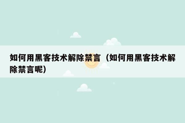 如何用黑客技术解除禁言（如何用黑客技术解除禁言呢）