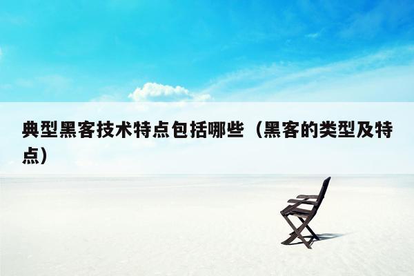 典型黑客技术特点包括哪些（黑客的类型及特点）
