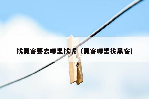 找黑客要去哪里找呢（黑客哪里找黑客）