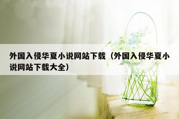 外国入侵华夏小说网站下载（外国入侵华夏小说网站下载大全）