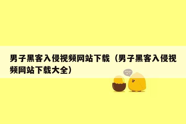 男子黑客入侵视频网站下载（男子黑客入侵视频网站下载大全）