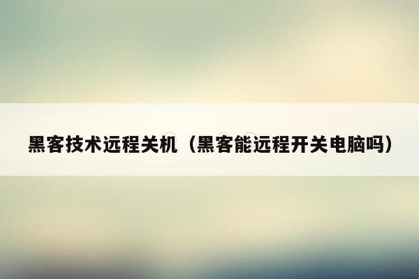 黑客技术远程关机（黑客能远程开关电脑吗）