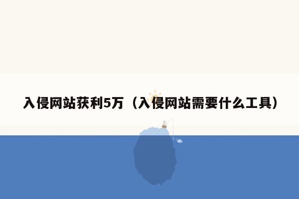 入侵网站获利5万（入侵网站需要什么工具）