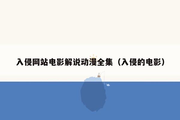 入侵网站电影解说动漫全集（入侵的电影）