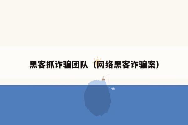黑客抓诈骗团队（网络黑客诈骗案）