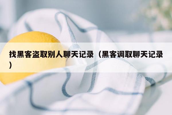 找黑客盗取别人聊天记录（黑客调取聊天记录）
