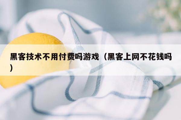 黑客技术不用付费吗游戏（黑客上网不花钱吗）