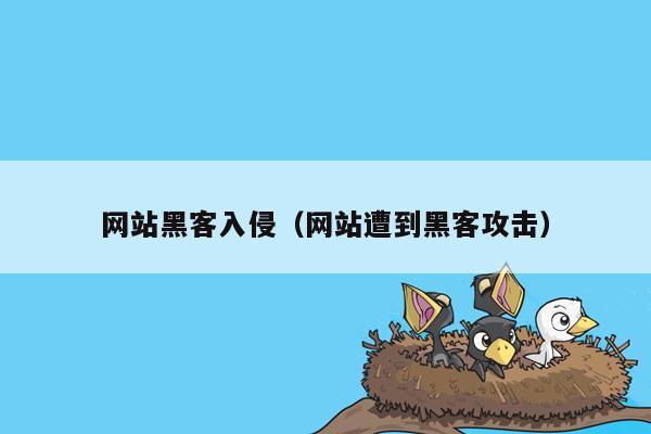 网站黑客入侵（网站遭到黑客攻击）