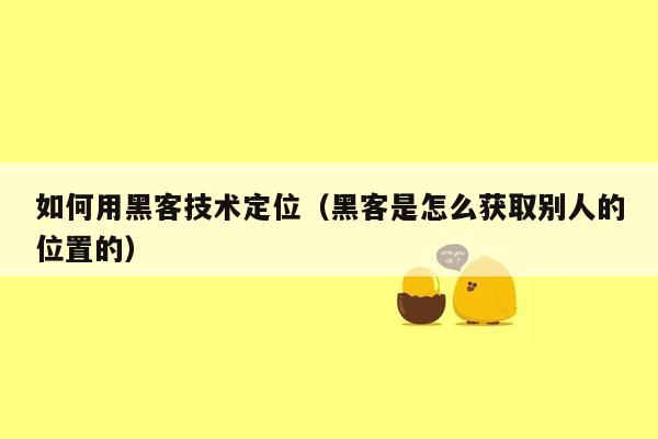 如何用黑客技术定位（黑客是怎么获取别人的位置的）