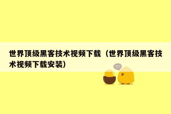 世界顶级黑客技术视频下载（世界顶级黑客技术视频下载安装）