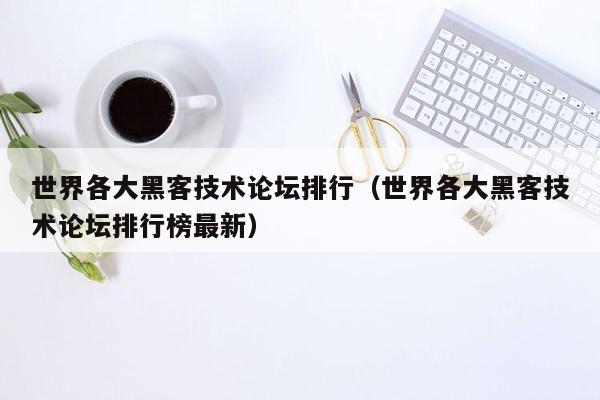 世界各大黑客技术论坛排行（世界各大黑客技术论坛排行榜最新）