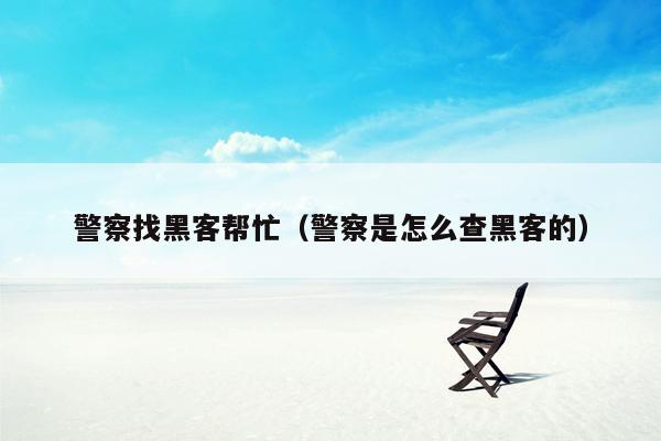警察找黑客帮忙（警察是怎么查黑客的）