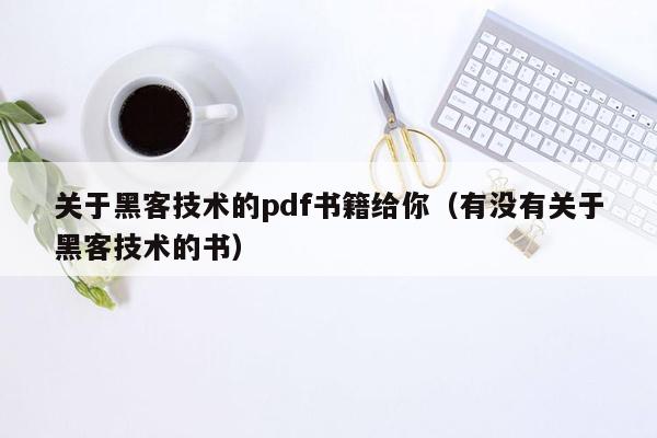 关于黑客技术的pdf书籍给你（有没有关于黑客技术的书）