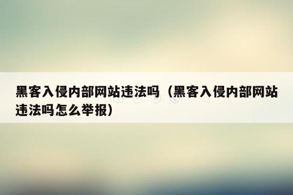 黑客入侵内部网站违法吗（黑客入侵内部网站违法吗怎么举报）