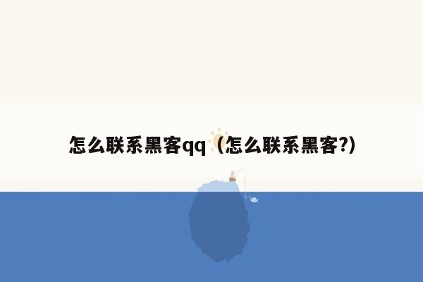 怎么联系黑客qq（怎么联系黑客?）
