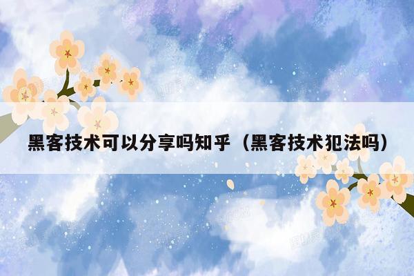 黑客技术可以分享吗知乎（黑客技术犯法吗）