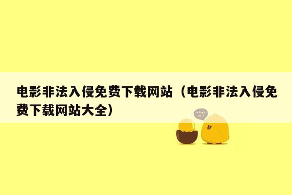 电影非法入侵免费下载网站（电影非法入侵免费下载网站大全）