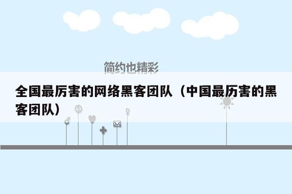 全国最厉害的网络黑客团队（中国最历害的黑客团队）