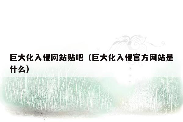 巨大化入侵网站贴吧（巨大化入侵官方网站是什么）