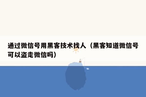 通过微信号用黑客技术找人（黑客知道微信号可以盗走微信吗）