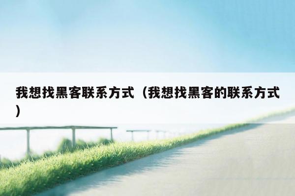我想找黑客联系方式（我想找黑客的联系方式）