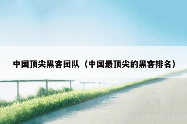 中国顶尖黑客团队（中国最顶尖的黑客排名）