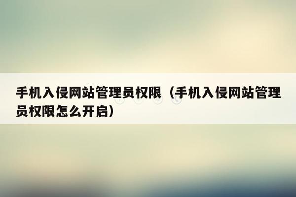 手机入侵网站管理员权限（手机入侵网站管理员权限怎么开启）